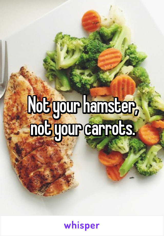 Not your hamster,
not your carrots.