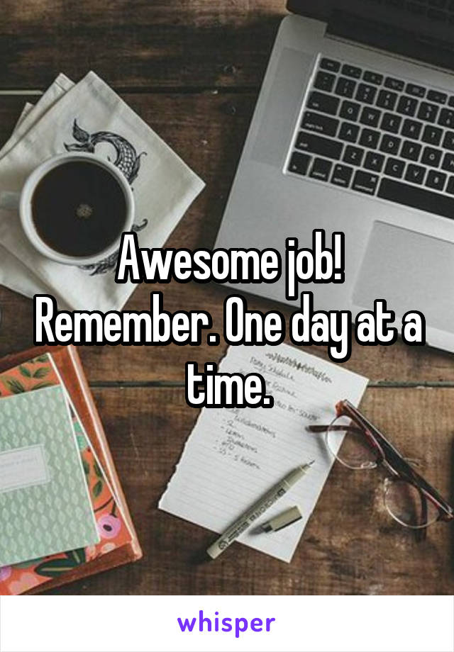 Awesome job! Remember. One day at a time.