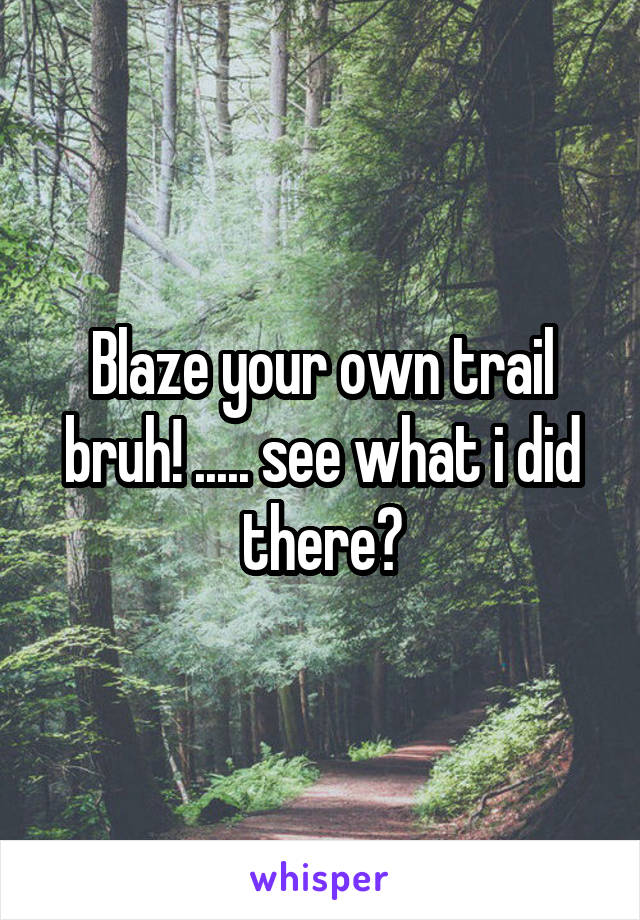 Blaze your own trail bruh! ..... see what i did there?