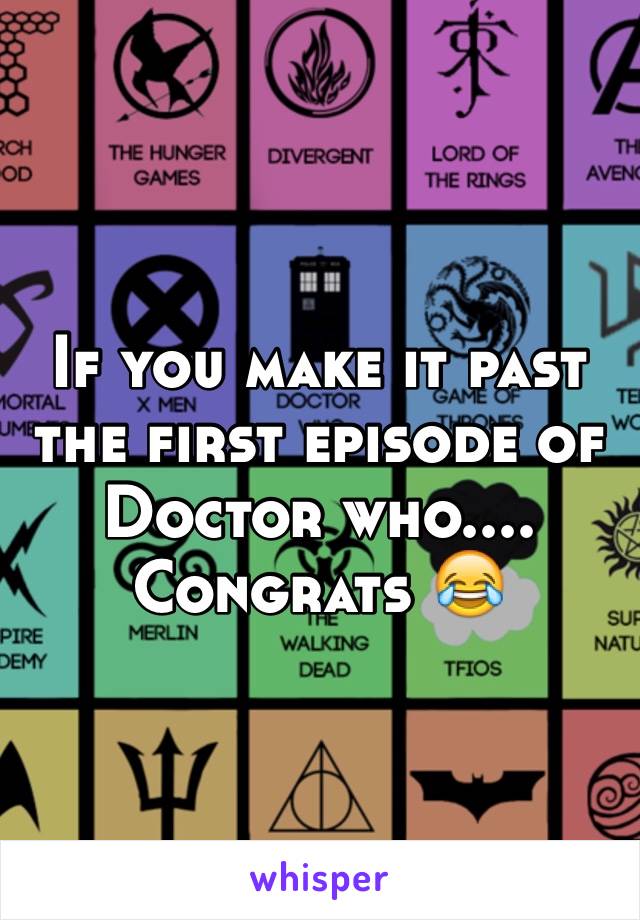 If you make it past the first episode of Doctor who....
Congrats 😂