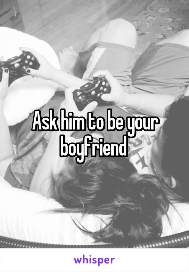 Ask him to be your boyfriend 