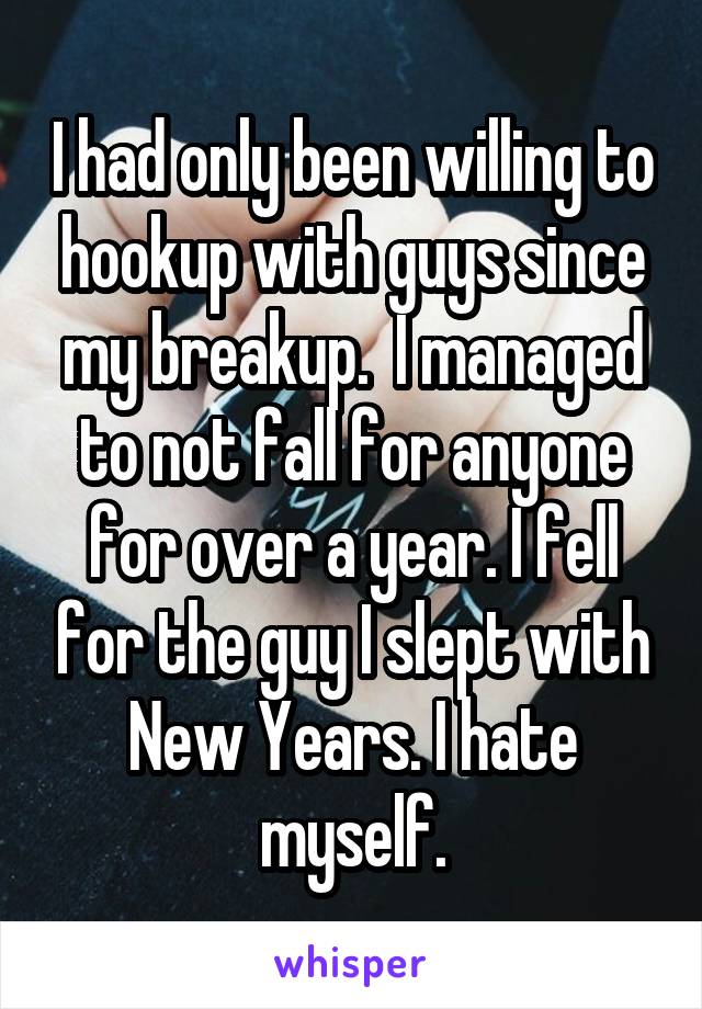 I had only been willing to hookup with guys since my breakup.  I managed to not fall for anyone for over a year. I fell for the guy I slept with New Years. I hate myself.