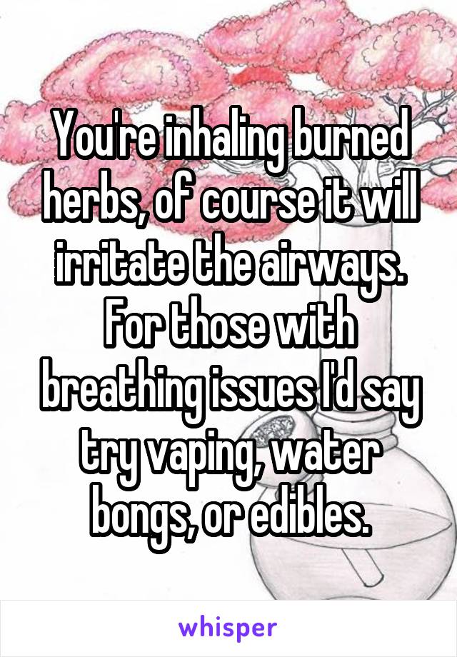 You're inhaling burned herbs, of course it will irritate the airways. For those with breathing issues I'd say try vaping, water bongs, or edibles.