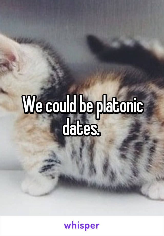 We could be platonic dates. 