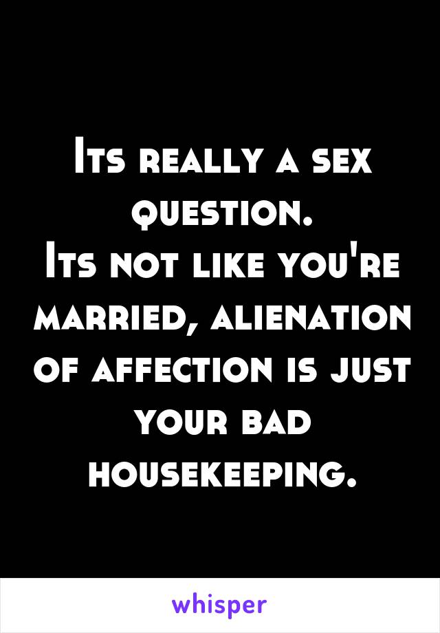 Its really a sex question.
Its not like you're married, alienation of affection is just your bad housekeeping.