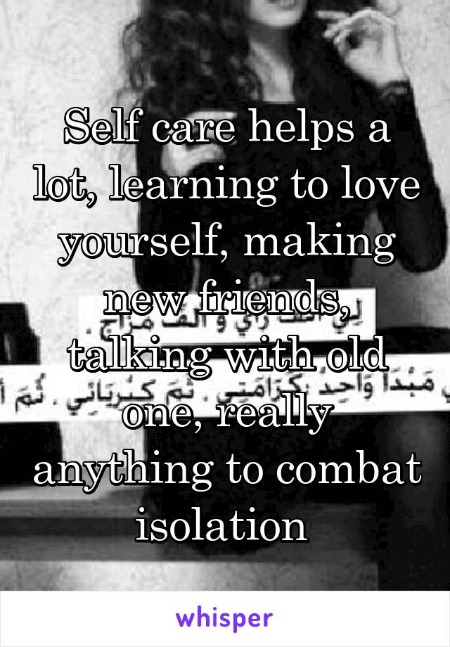 Self care helps a lot, learning to love yourself, making new friends, talking with old one, really anything to combat isolation 
