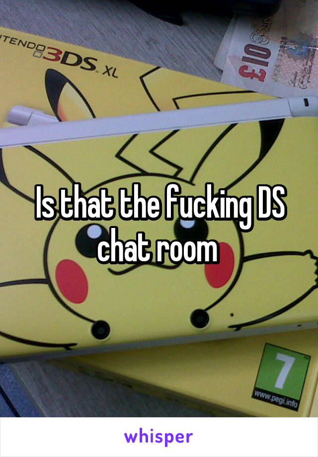 Is that the fucking DS chat room 