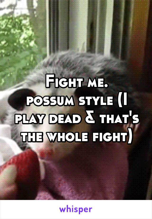 Fight me.
possum style (I play dead & that's the whole fight)