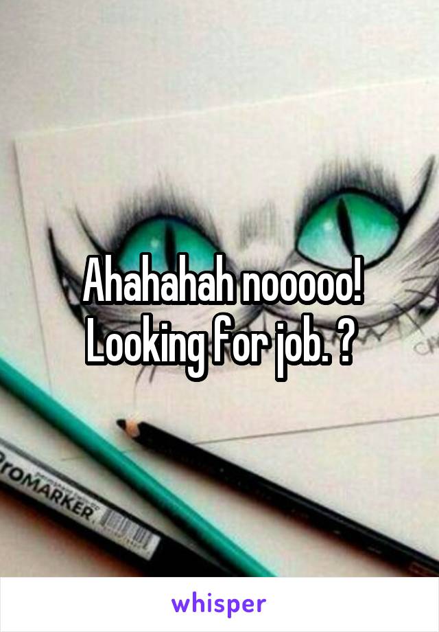 Ahahahah nooooo! Looking for job. 🙃