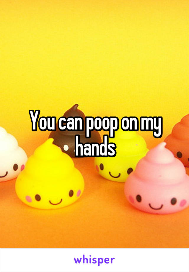 You can poop on my hands