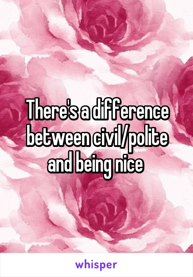 There's a difference between civil/polite and being nice 