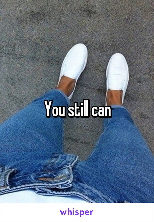 You still can