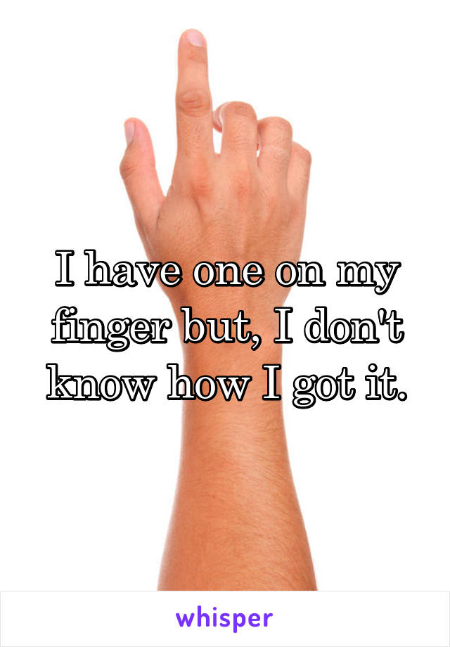 I have one on my finger but, I don't know how I got it.