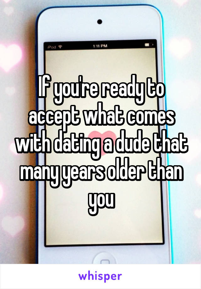 If you're ready to accept what comes with dating a dude that many years older than you