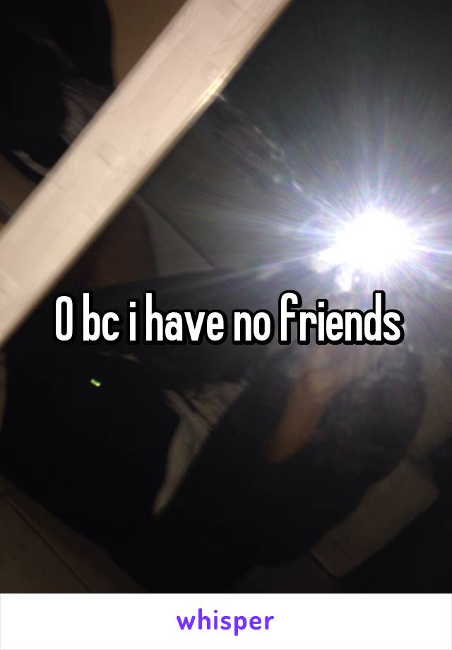 0 bc i have no friends