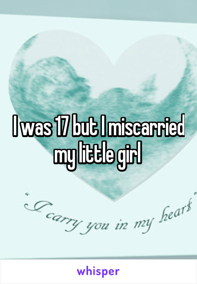 I was 17 but I miscarried my little girl 