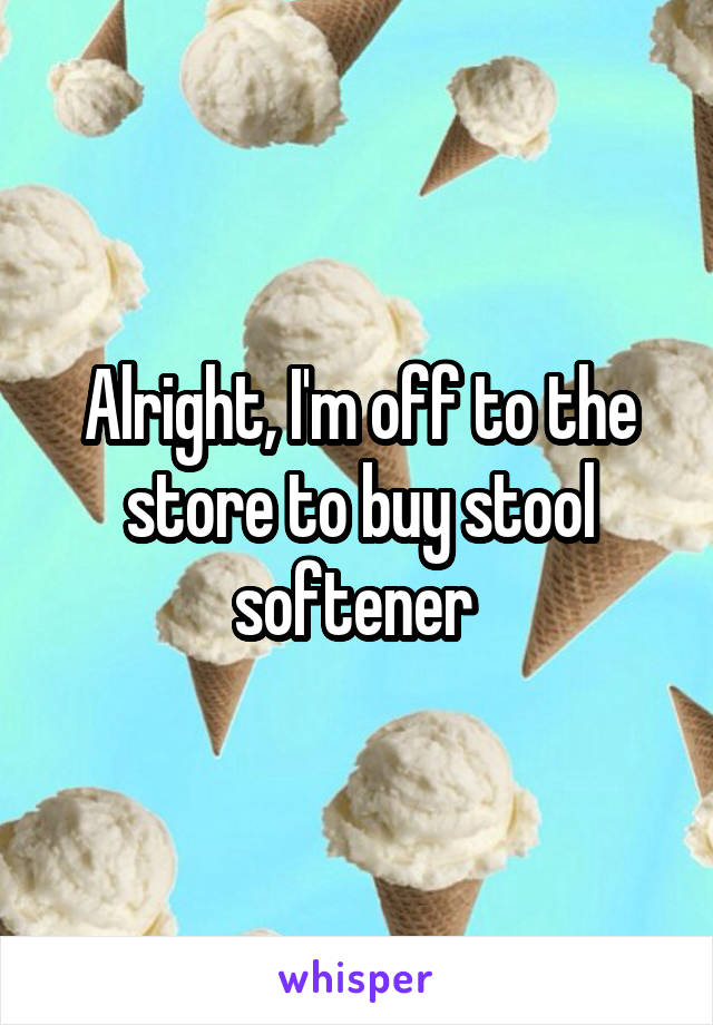 Alright, I'm off to the store to buy stool softener 