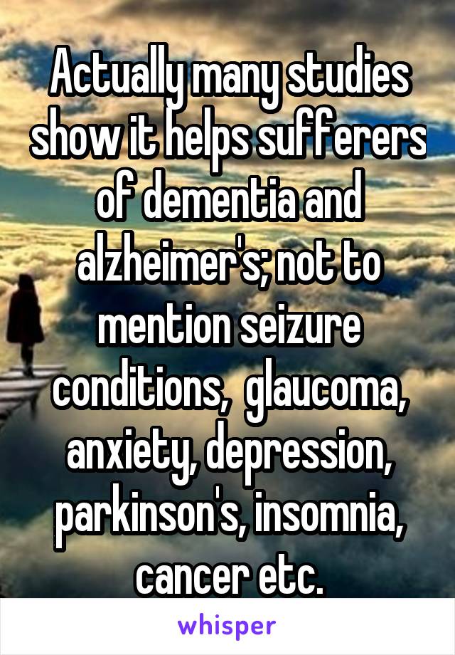 Actually many studies show it helps sufferers of dementia and alzheimer's; not to mention seizure conditions,  glaucoma, anxiety, depression, parkinson's, insomnia, cancer etc.