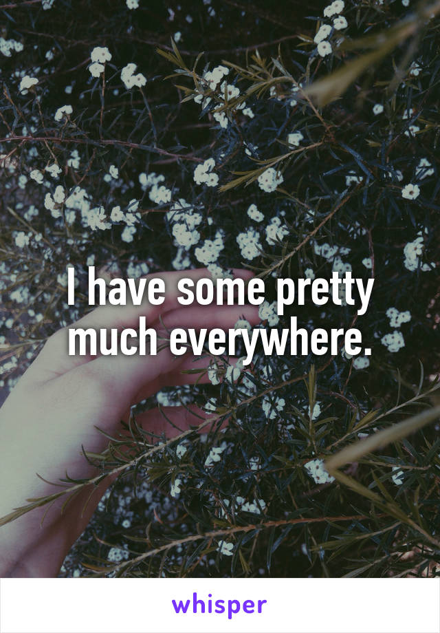 I have some pretty much everywhere.