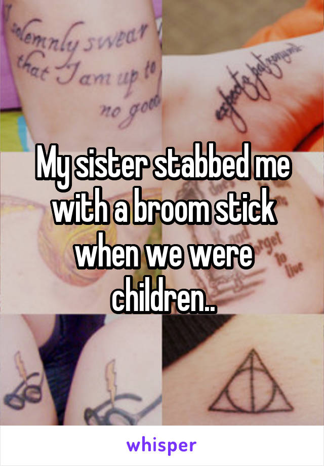 My sister stabbed me with a broom stick when we were children..