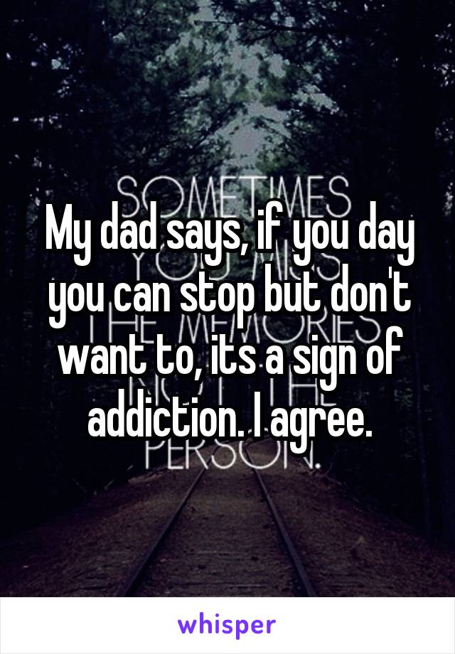 My dad says, if you day you can stop but don't want to, its a sign of addiction. I agree.