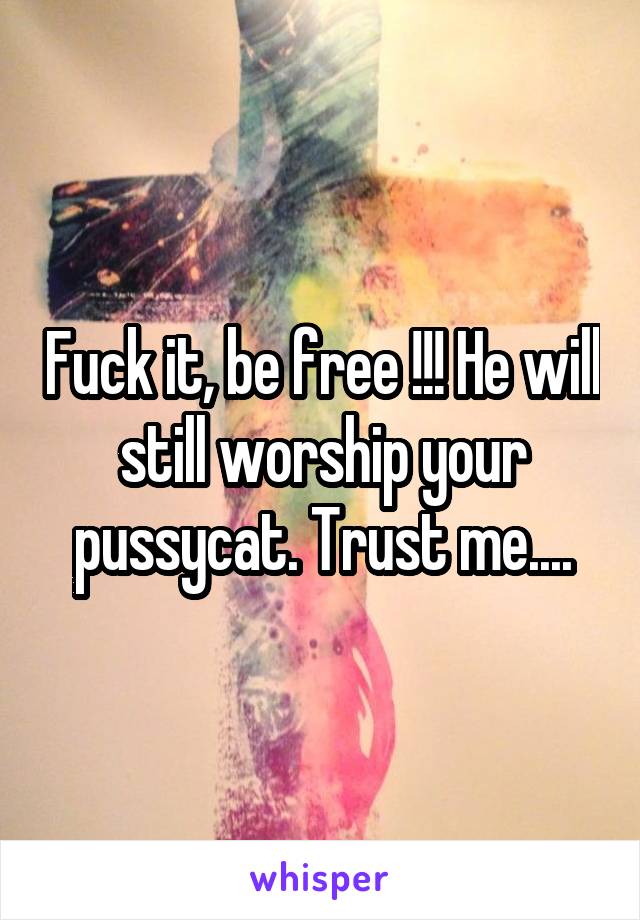 Fuck it, be free !!! He will still worship your pussycat. Trust me....