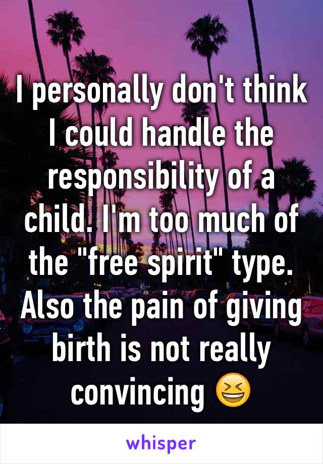 I personally don't think I could handle the responsibility of a child. I'm too much of 
the "free spirit" type.
Also the pain of giving birth is not really convincing 😆