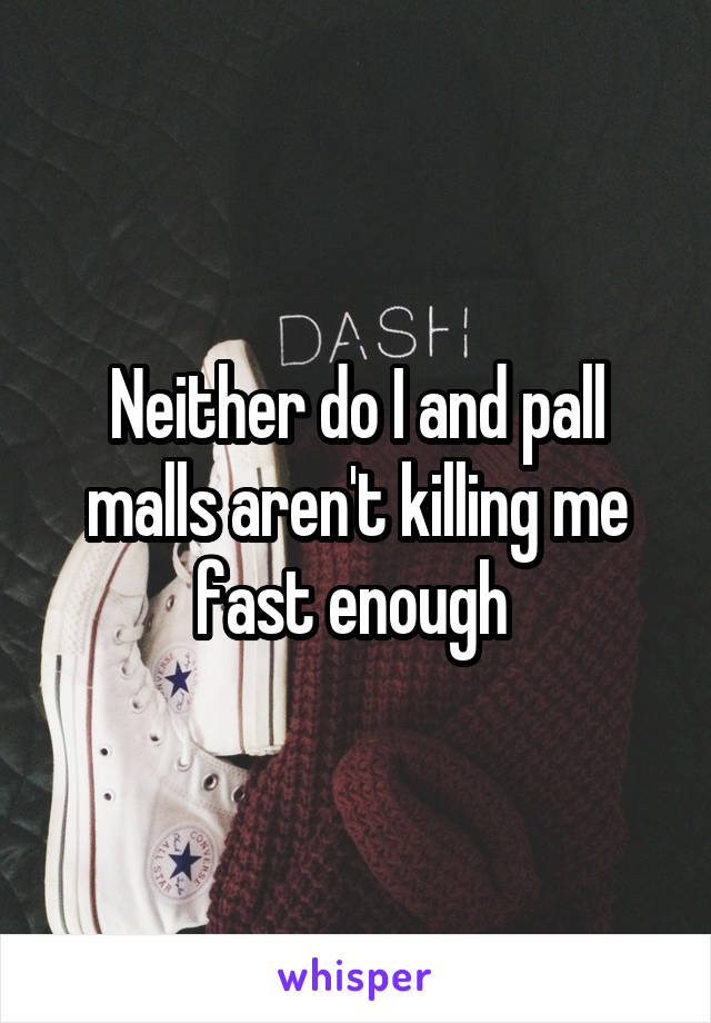 Neither do I and pall malls aren't killing me fast enough 