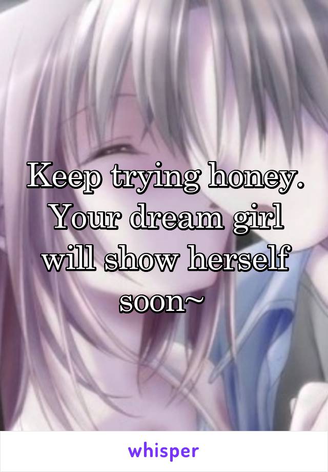 Keep trying honey. Your dream girl will show herself soon~ 