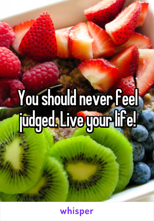 You should never feel judged. Live your life!