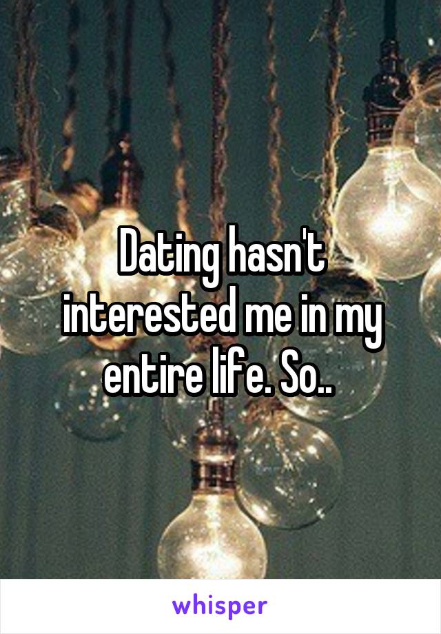 Dating hasn't interested me in my entire life. So.. 