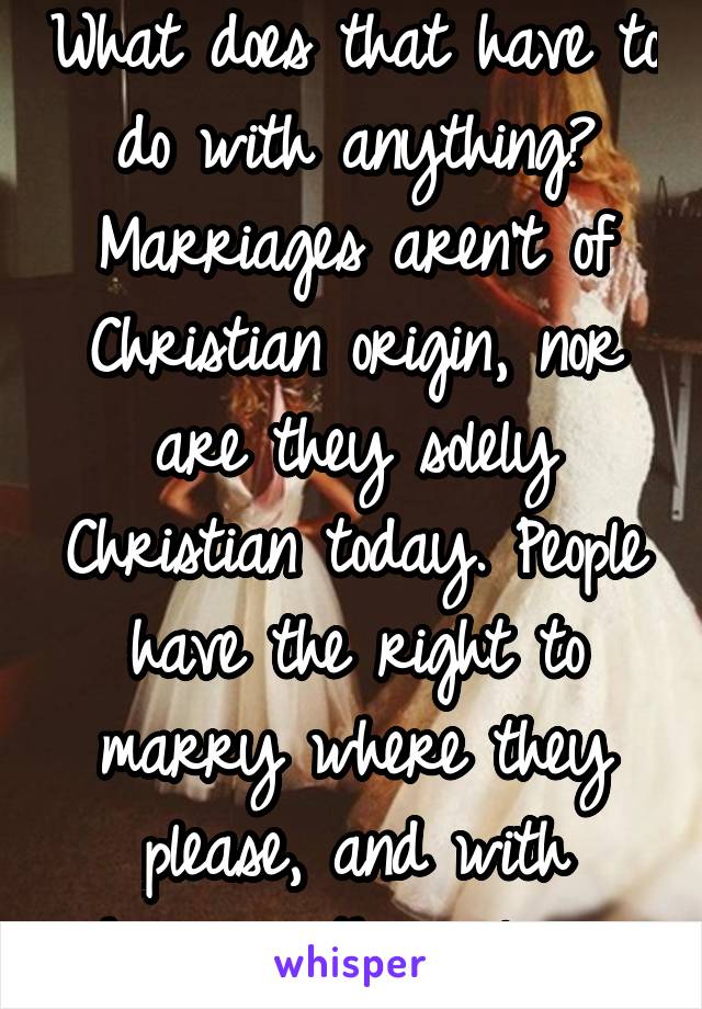 What does that have to do with anything? Marriages aren't of Christian origin, nor are they solely Christian today. People have the right to marry where they please, and with whomever they please. 