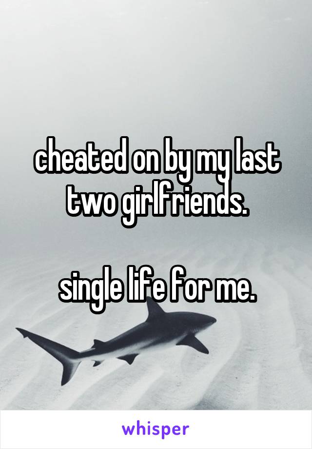 cheated on by my last two girlfriends.

single life for me.