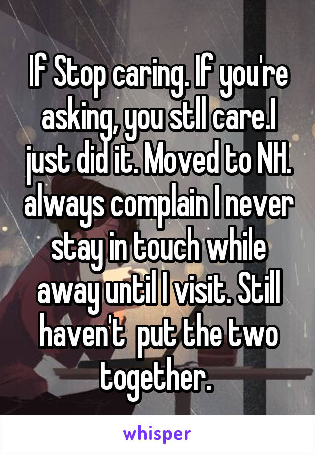 If Stop caring. If you're asking, you stll care.I just did it. Moved to NH. always complain I never stay in touch while away until I visit. Still haven't  put the two together. 