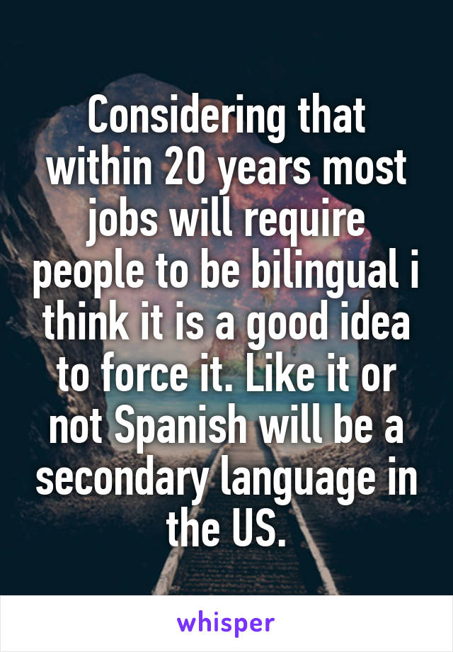 Considering that within 20 years most jobs will require people to be bilingual i think it is a good idea to force it. Like it or not Spanish will be a secondary language in the US.