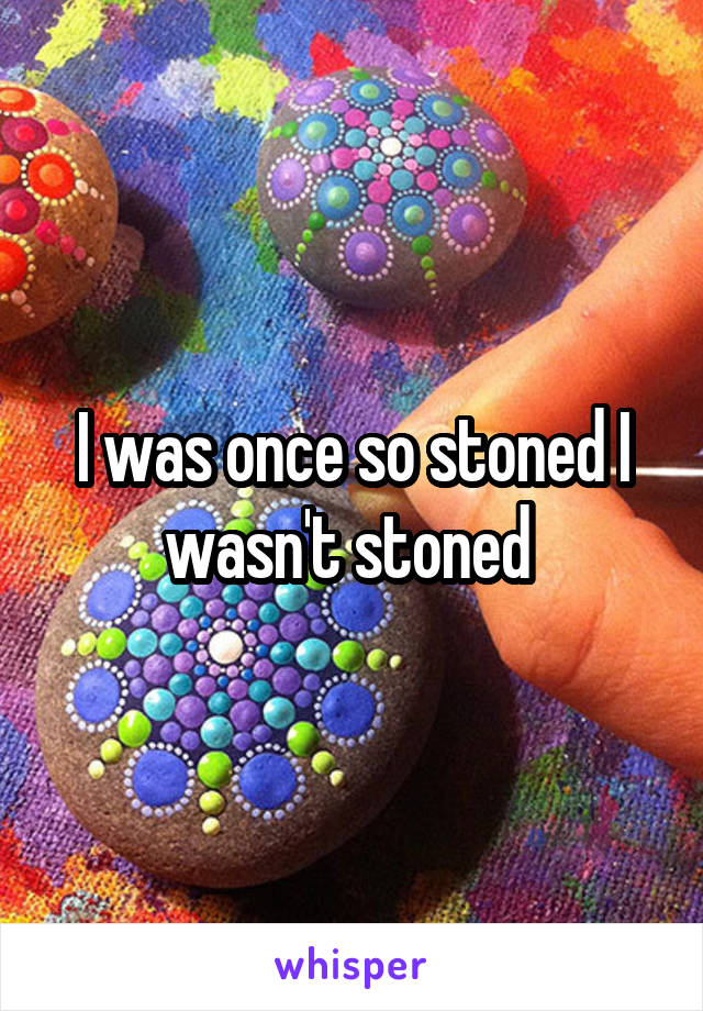 I was once so stoned I wasn't stoned 