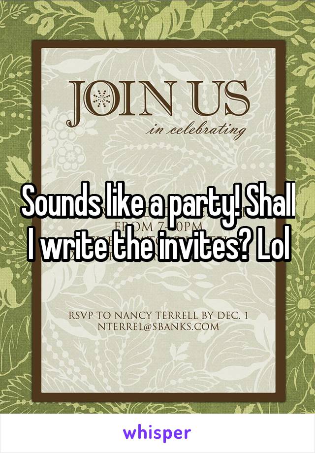 Sounds like a party! Shall I write the invites? Lol