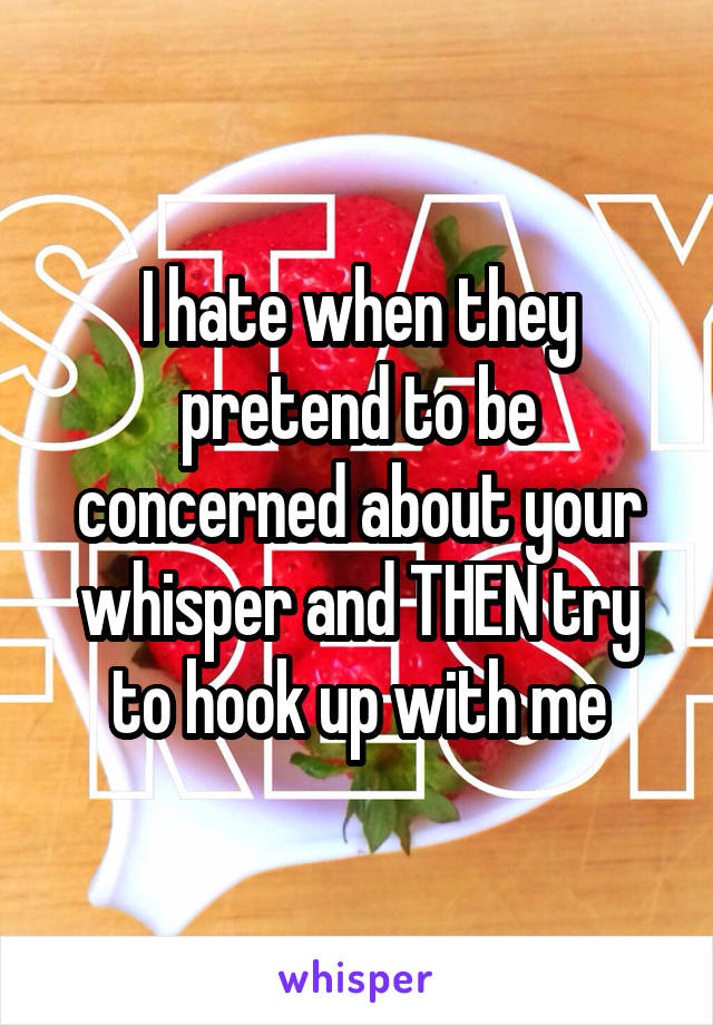 I hate when they pretend to be concerned about your whisper and THEN try to hook up with me