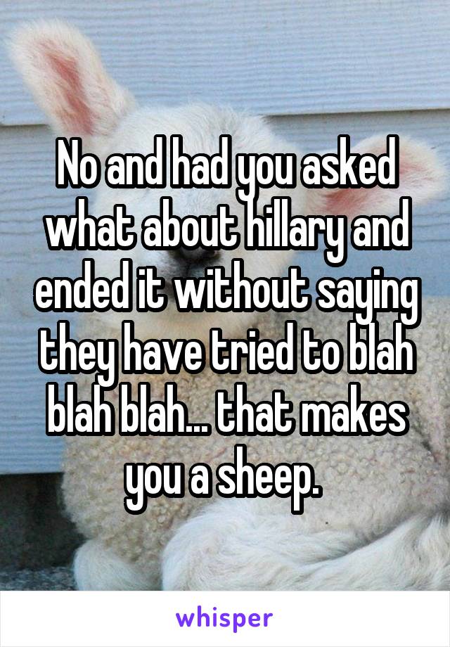 No and had you asked what about hillary and ended it without saying they have tried to blah blah blah... that makes you a sheep. 