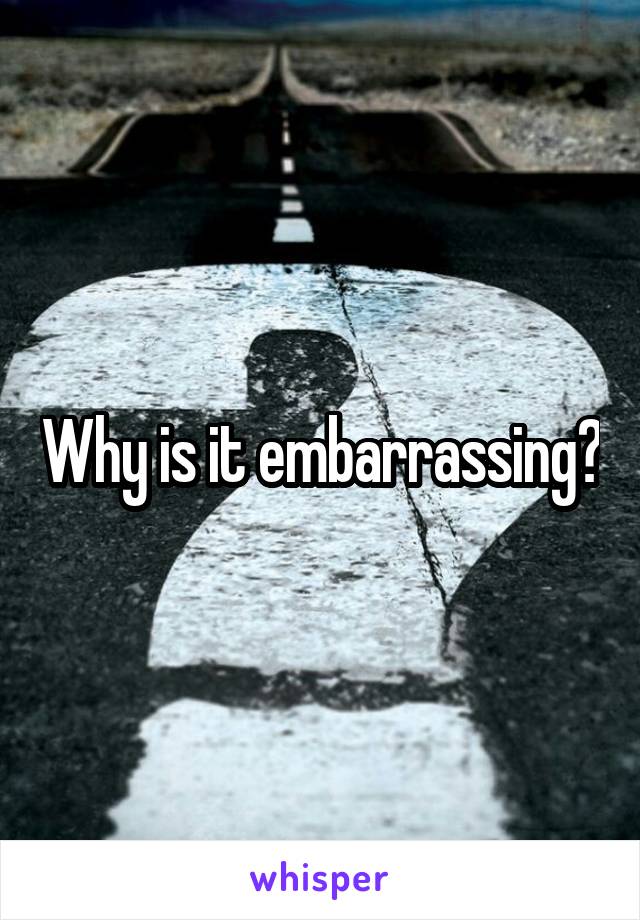 Why is it embarrassing?