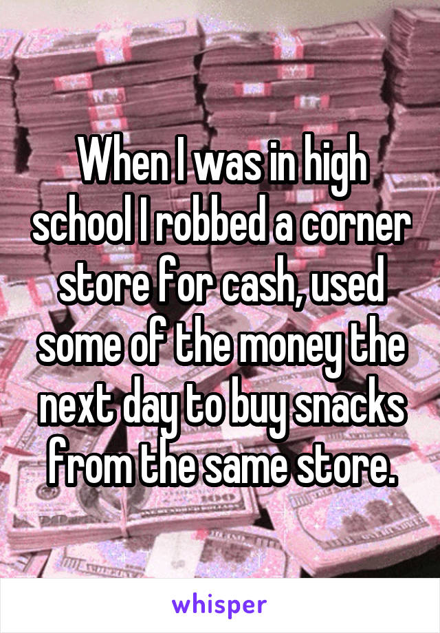 When I was in high school I robbed a corner store for cash, used some of the money the next day to buy snacks from the same store.