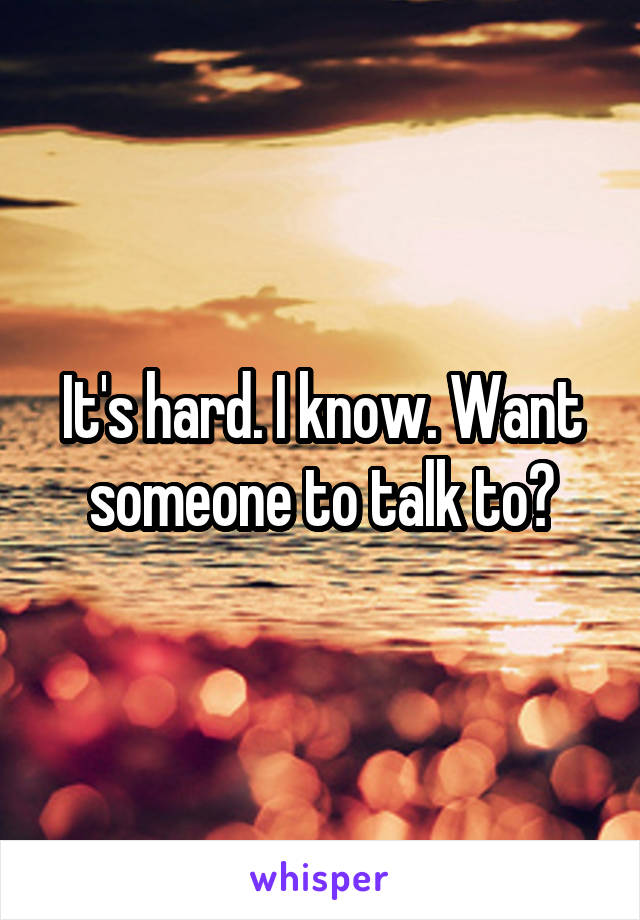 It's hard. I know. Want someone to talk to?