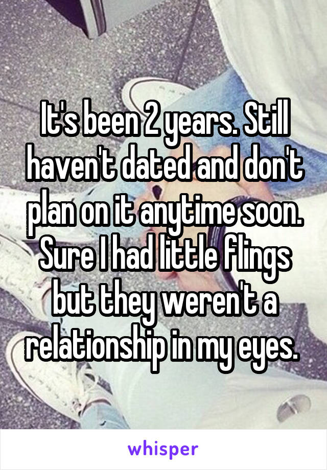 It's been 2 years. Still haven't dated and don't plan on it anytime soon. Sure I had little flings but they weren't a relationship in my eyes. 