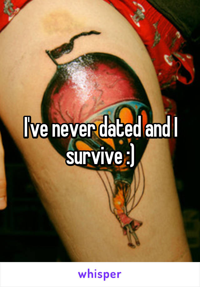 I've never dated and I survive :)