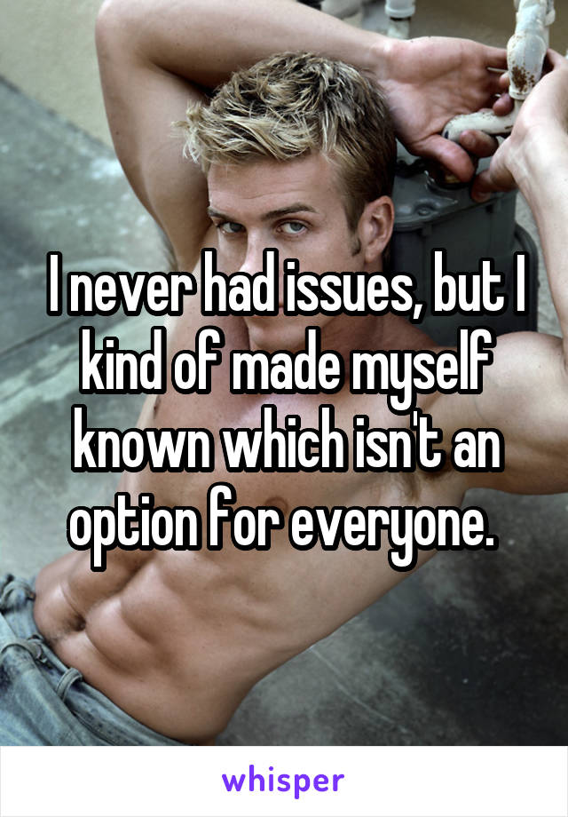 I never had issues, but I kind of made myself known which isn't an option for everyone. 