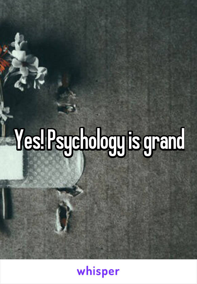 Yes! Psychology is grand
