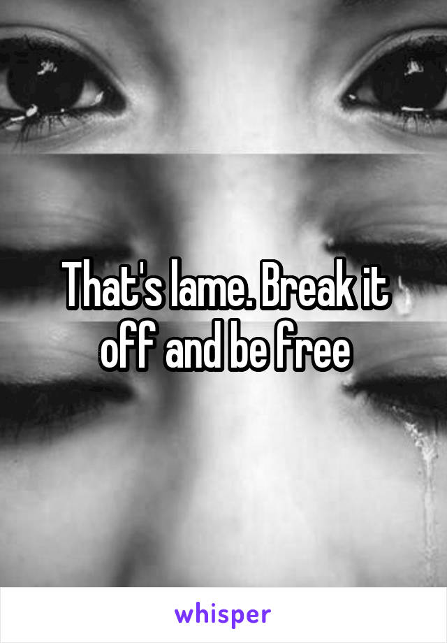 That's lame. Break it off and be free