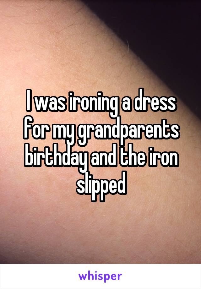 I was ironing a dress for my grandparents birthday and the iron slipped