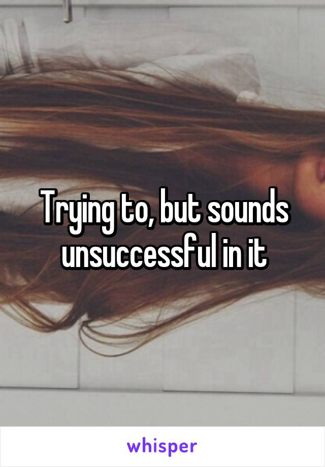 Trying to, but sounds unsuccessful in it