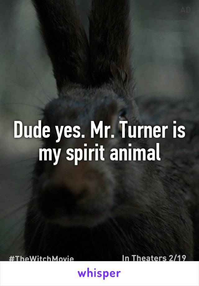 Dude yes. Mr. Turner is my spirit animal